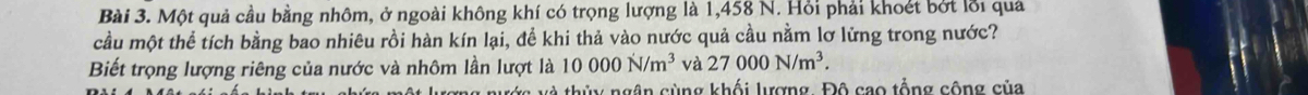 Một quả cầu bằng nhôm, ở ngoài không khí có trọng lượng là 1,458 N. Hồi phải khoết bởt lỗi quả 
cầu một thể tích bằng bao nhiêu rồi hàn kín lại, để khi thả vào nước quả cầu nằm lơ lửng trong nước? 
Biết trọng lượng riêng của nước và nhôm lần lượt là 10000N/m^3 và 27000N/m^3. 
a th ủ y ngân cùng khối lượng. Độ cao tổng cộng của