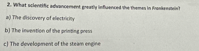 What scientific advancement greatly influenced the themes in Frønkenstein?
a) The discovery of electricity
b) The invention of the printing press
c) The development of the steam engine