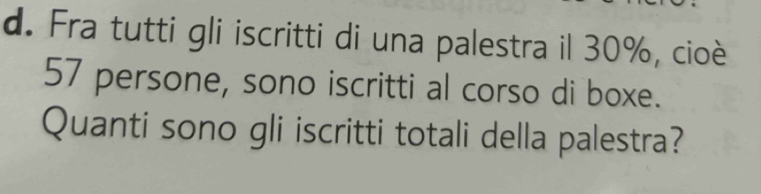 Fra tutti gli iscritti di una palestra il 30%, cioè
57 persone, sono iscritti al corso di boxe. 
Quanti sono gli iscritti totali della palestra?