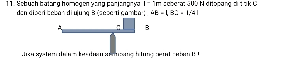 Sebuah batang homogen yang panjangnya I=1m seberat 500 N ditopang di titik C
dan diberi beban di ujung B (seperti gambar) , AB=1, BC=1/41
A
C B
Jika system dalam keadaan sembang hitung berat beban B!