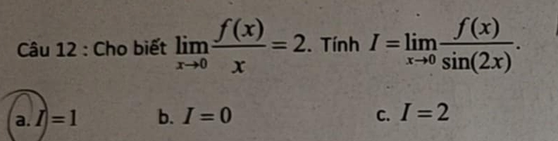 Cho biết limlimits _xto 0 f(x)/x =2. Tính I=limlimits _xto 0 f(x)/sin (2x) .
a. I=1 b. I=0 C. I=2