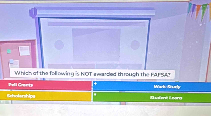 Which of the following is NOT awarded through the FAFSA?
Pell Grants Work-Study
.
Scholarships Student Loans