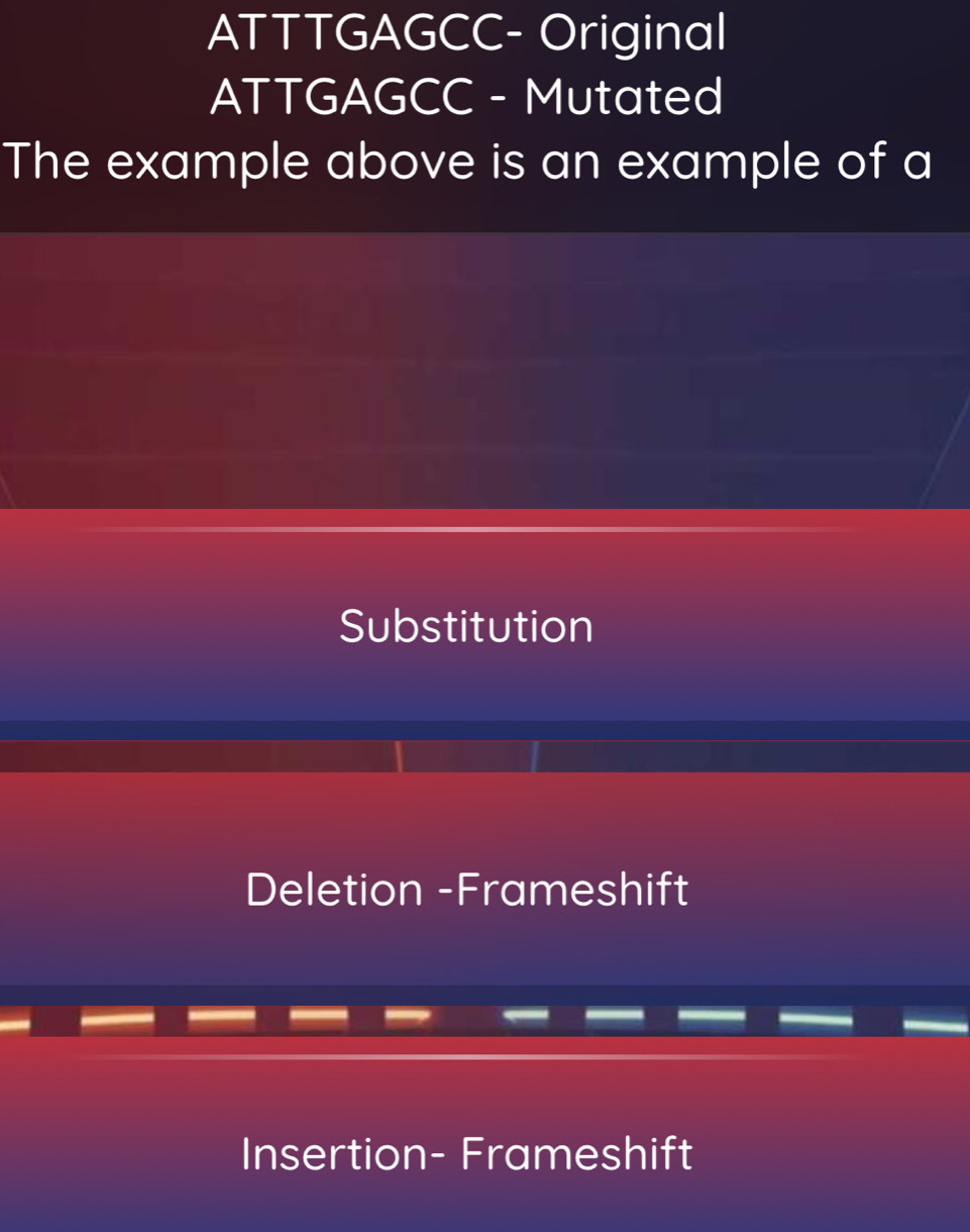 ATTTGAGCC- Original
ATTGAGCC - Mutated
The example above is an example of a
Substitution
Deletion -Frameshift
Insertion- Frameshift