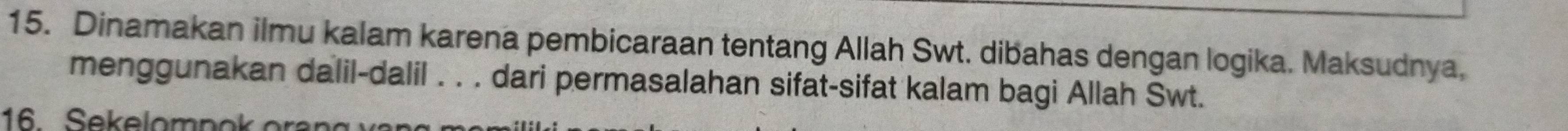 Dinamakan ilmu kalam karena pembicaraan tentang Allah Swt. dibahas dengan logika. Maksudnya, 
menggunakan dalil-dalil . . . dari permasalahan sifat-sifat kalam bagi Allah Swt. 
16 Sekelompok oran