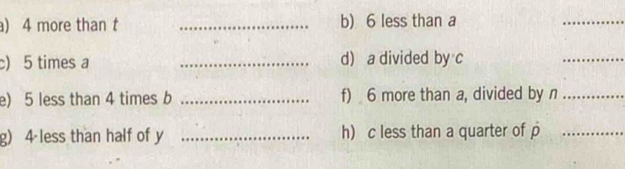 ) 4 more than t _b) 6 less than a
_ 
) 5 times a _d) a divided by c
_ 
e) 5 less than 4 times b _f) 6 more than a, divided by n _ 
g) 4 less than half of y _h) c less than a quarter of p _