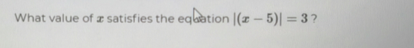 What value of x satisfies the equation |(x-5)|=3 ?
