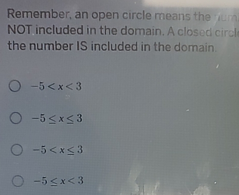 Remember, an open circle means the num
NOT included in the domain. A closed ir
the number IS included in the domain.
-5
-5≤ x≤ 3
-5
-5≤ x<3</tex>