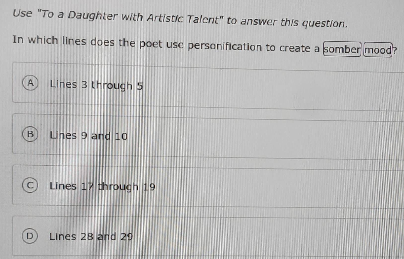 Use "To a Daughter with Artistic Talent" to answer this question.
In which lines does the poet use personification to create a somber mood?
A) Lines 3 through 5
B Lines 9 and 10
C Lines 17 through 19
D Lines 28 and 29