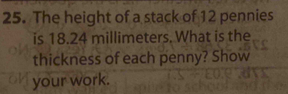 The height of a stack of 12 pennies
is 18.24 millimeters. What is the 
thickness of each penny? Show 
your work.