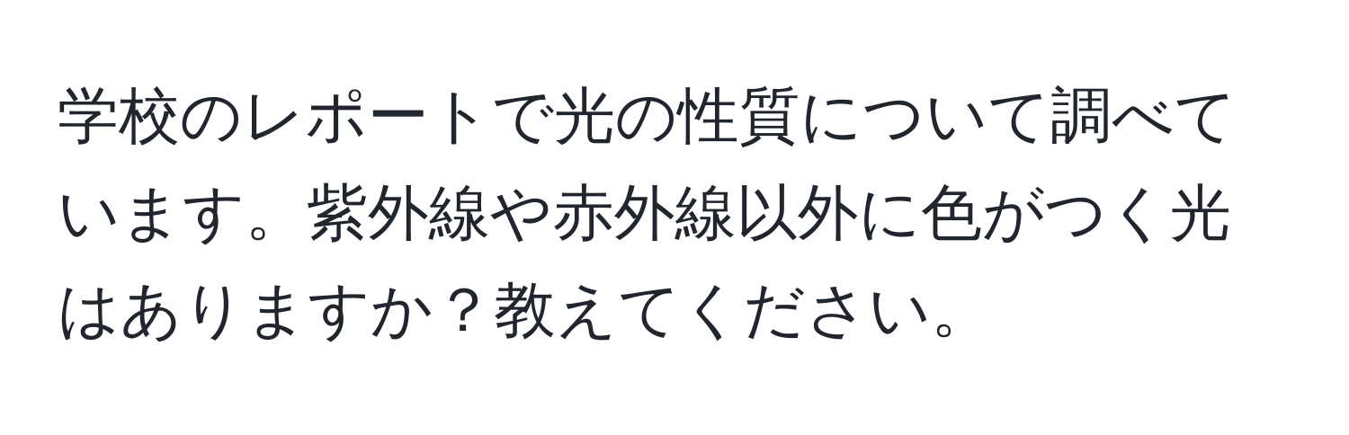 学校のレポートで光の性質について調べています。紫外線や赤外線以外に色がつく光はありますか？教えてください。