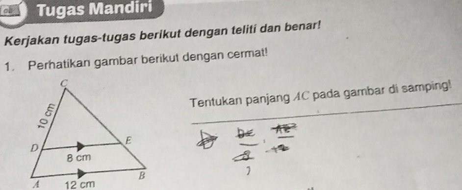 ab Tugas Mandiri 
Kerjakan tugas-tugas berikut dengan teliti dan benar! 
1. Perhatikan gambar berikut dengan cermat! 
Tentukan panjang AC pada gambar di samping!