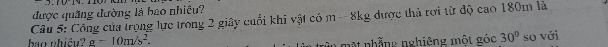 Tôi km 
được quãng đường là bao nhiêu? 
Câu 5: Công của trọng lực trong 2 giây cuối khi vật có m=8kg được thả rơi từ độ cao 180m là 
bao nhiêu? g=10m/s^2. 
ôn mặt phẳng nghiêng một góc 30° so với