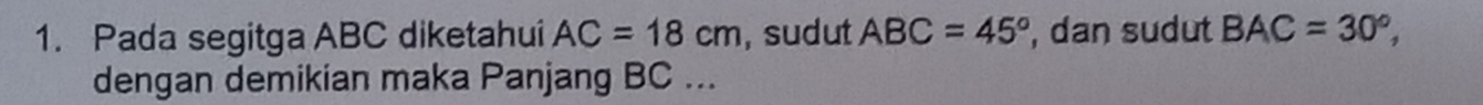 Pada segitga ABC diketahui AC=18cm , sudut ABC=45° , dan sudut BAC=30°, 
dengan demikian maka Panjang BC...