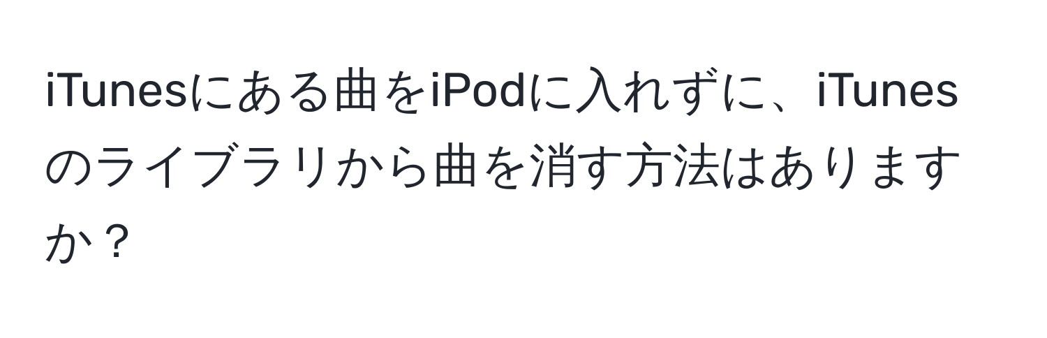 iTunesにある曲をiPodに入れずに、iTunesのライブラリから曲を消す方法はありますか？