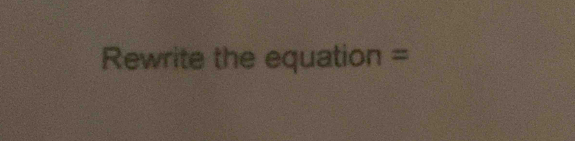 Rewrite the equation =