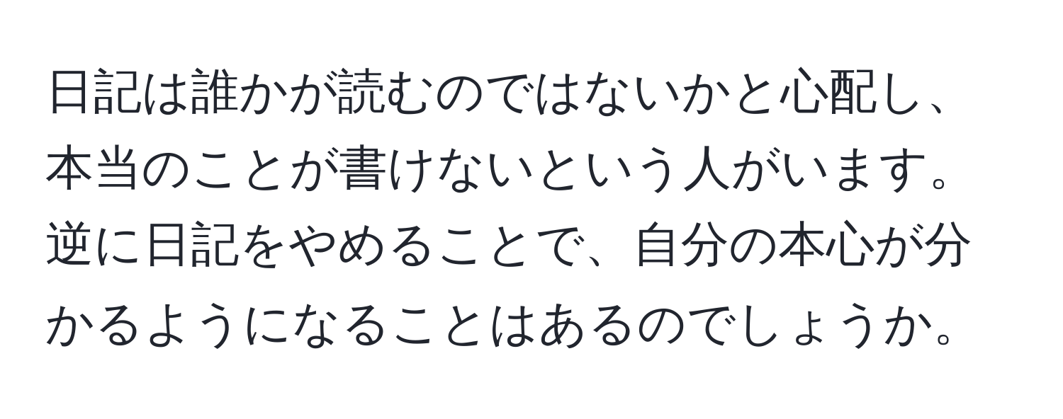 日記は誰かが読むのではないかと心配し、本当のことが書けないという人がいます。逆に日記をやめることで、自分の本心が分かるようになることはあるのでしょうか。