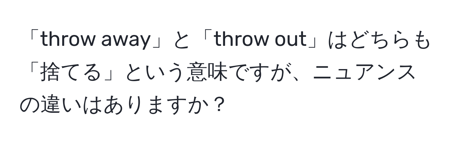 「throw away」と「throw out」はどちらも「捨てる」という意味ですが、ニュアンスの違いはありますか？