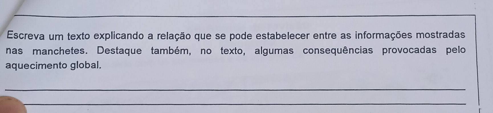 Escreva um texto explicando a relação que se pode estabelecer entre as informações mostradas 
nas manchetes. Destaque também, no texto, algumas consequências provocadas pelo 
aquecimento global. 
_ 
_