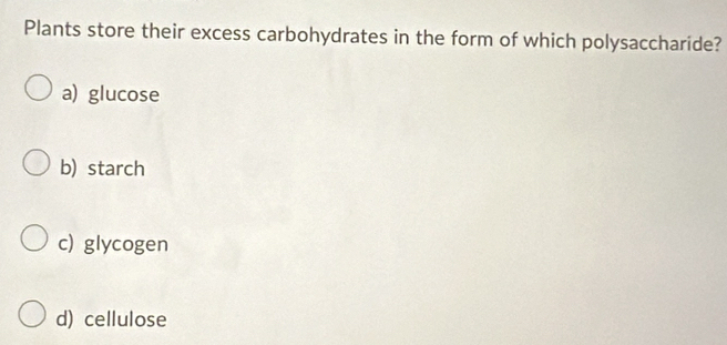 Plants store their excess carbohydrates in the form of which polysaccharide?
a) glucose
b) starch
c) glycogen
d) cellulose