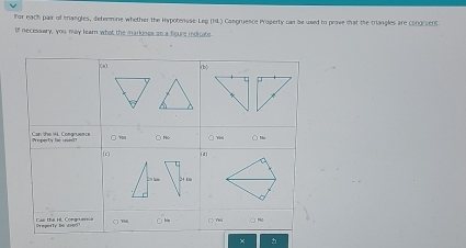 for each pair of triangles, determine whether the Hypotenuse Leg (HL) Congruence Property can be used to prove mat the triangles are c0OO(EOS 
If necessary, you may learn what the markings on a fioure indicate 
×