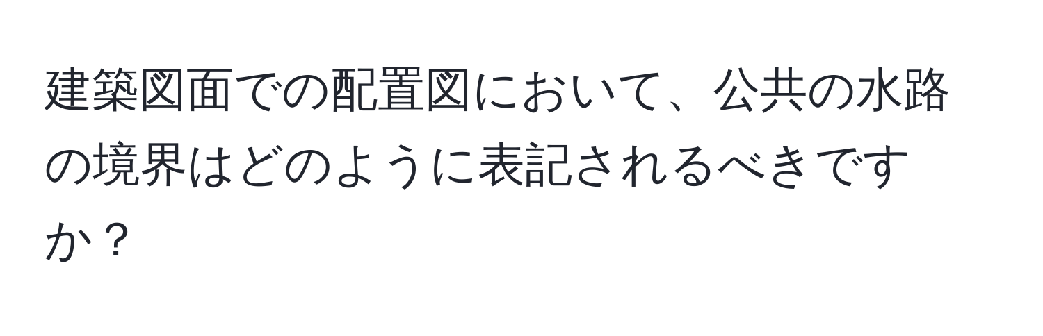 建築図面での配置図において、公共の水路の境界はどのように表記されるべきですか？