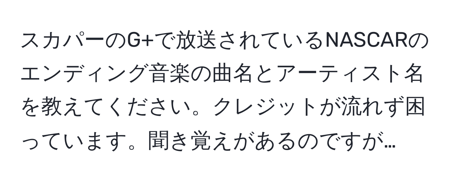 スカパーのG+で放送されているNASCARのエンディング音楽の曲名とアーティスト名を教えてください。クレジットが流れず困っています。聞き覚えがあるのですが…