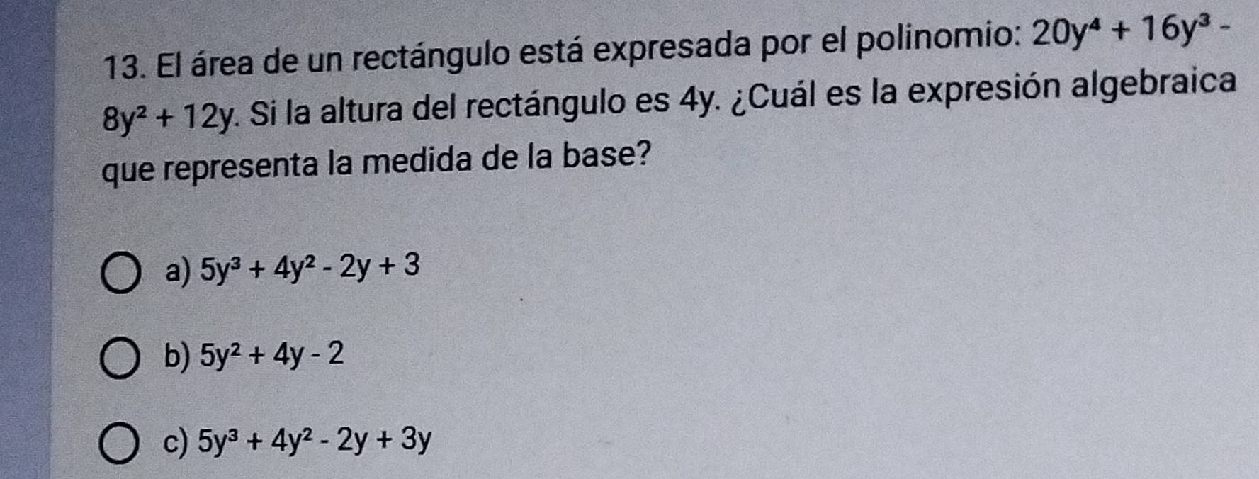 El área de un rectángulo está expresada por el polinomio: 20y^4+16y^3-
8y^2+12y v. Si la altura del rectángulo es 4y. ¿Cuál es la expresión algebraica
que representa la medida de la base?
a) 5y^3+4y^2-2y+3
b) 5y^2+4y-2
c) 5y^3+4y^2-2y+3y