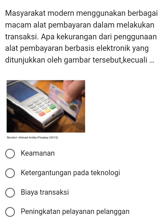 Masyarakat modern menggunakan berbagai
macam alat pembayaran dalam melakukan
transaksi. Apa kekurangan dari penggunaan
alat pembayaran berbasis elektronik yang
ditunjukkan oleh gambar tersebut,kecuali ...
Sumber: Ahmad Ardity/Pixabay (2019)
Keamanan
Ketergantungan pada teknologi
Biaya transaksi
Peningkatan pelayanan pelanggan