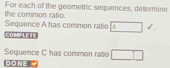 For each of the geometric sequences, determine 
the common ratio. 
Sequence A has common ratio 4 x_1-(-1-()
□  
COMPLETE 
Sequence C has common ratio □. 
DONE