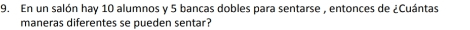 En un salón hay 10 alumnos y 5 bancas dobles para sentarse , entonces de ¿Cuántas 
maneras diferentes se pueden sentar?