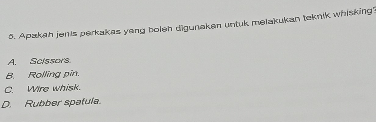 Apakah jenis perkakas yang boleh digunakan untuk melakukan teknik whisking
A. Scissors.
B. Rolling pin.
C. Wire whisk.
D. Rubber spatula.