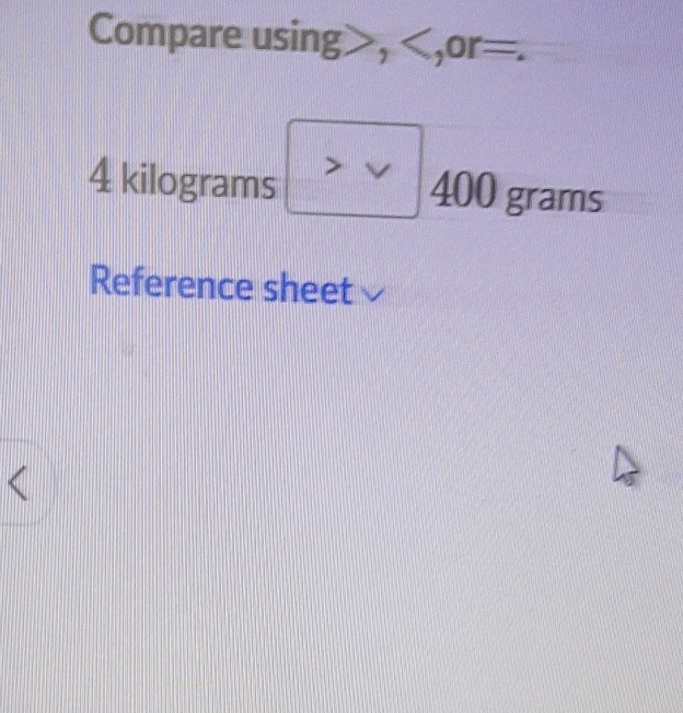 Compare using , ,or =.
4 kilograms 400 grams
Reference sheet