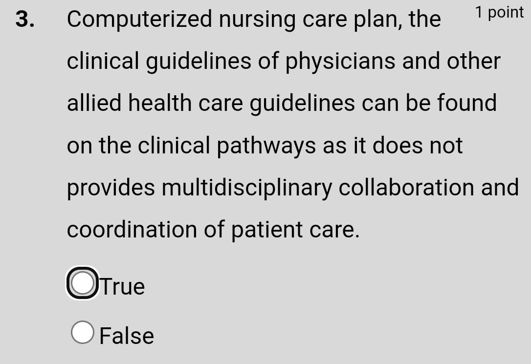 Computerized nursing care plan, the 1 point
clinical guidelines of physicians and other
allied health care guidelines can be found
on the clinical pathways as it does not
provides multidisciplinary collaboration and
coordination of patient care.
True
False