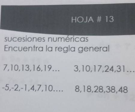 HOJA # 13 
sucesiones numéricas 
Encuentra la regla general
7, 10, 13, 16, 19... 3, 10, 17, 24, 31…_
-5, -2, -1, 4, 7, 10.... 8, 18, 28, 38, 48