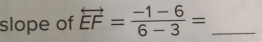 slope of overleftrightarrow EF= (-1-6)/6-3 = _