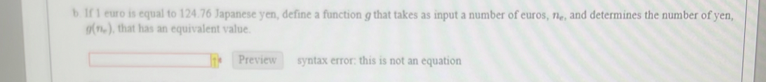 If 1 euro is equal to 124.76 Japanese yen, define a function gthat takes as input a number of euros, n_e. and determines the number of yen
g(n_r) , that has an equivalent value. 
Preview syntax error: this is not an equation