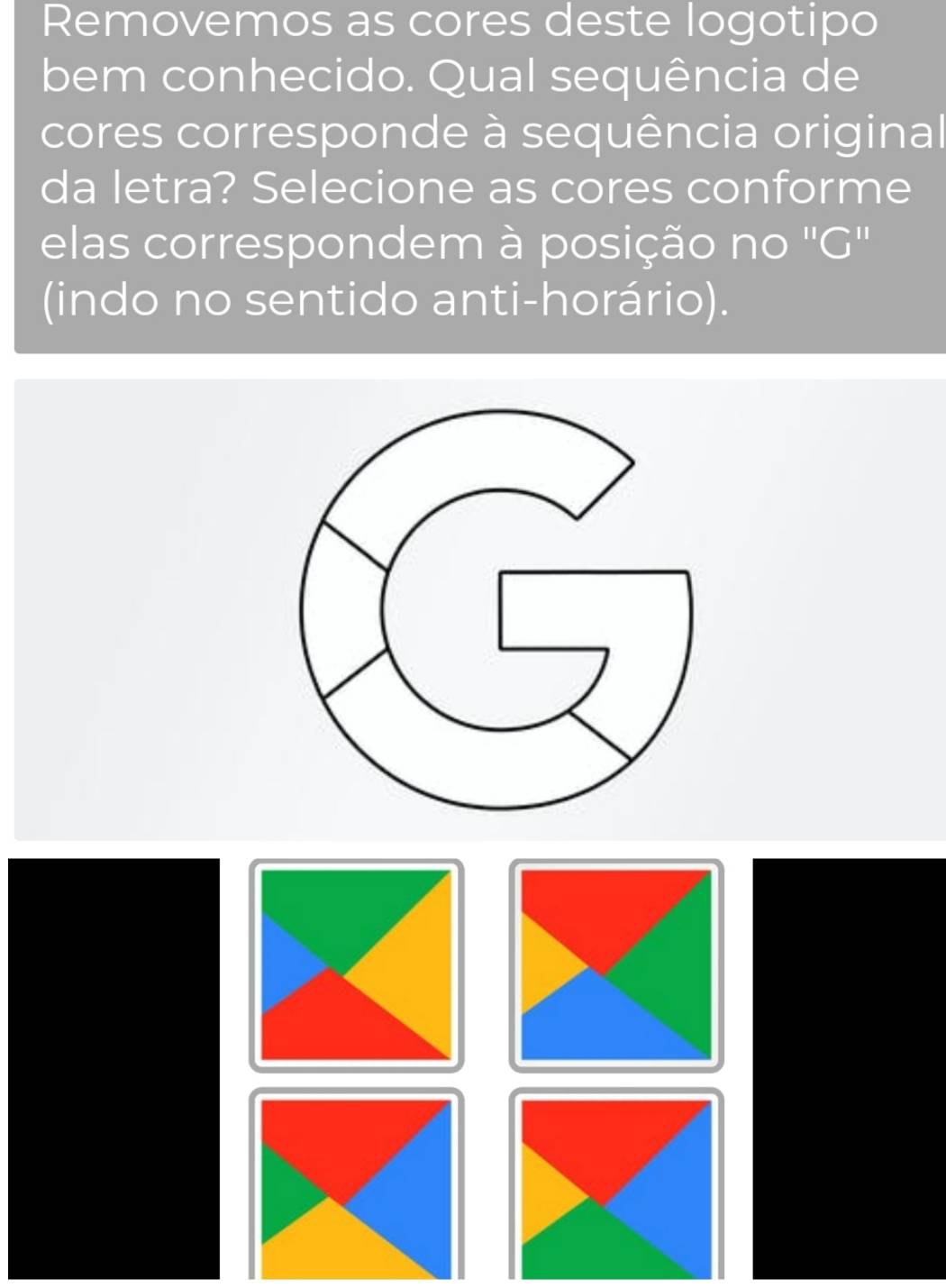 Removemos as cores deste logotipo 
bem conhecido. Qual sequência de 
cores corresponde à sequência original 
da letra? Selecione as cores conforme 
elas correspondem à posição no 'G' 
(indo no sentido anti-horário).