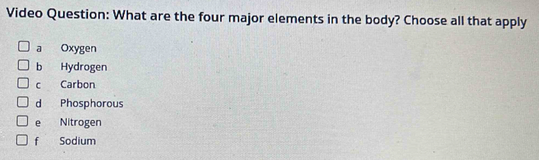 Video Question: What are the four major elements in the body? Choose all that apply
a₹ Oxygen
b Hydrogen
C Carbon
d Phosphorous
e Nitrogen
f Sodium