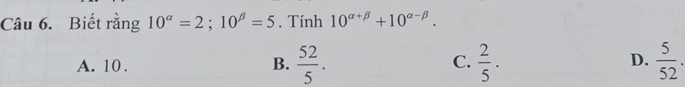 Biết rằng 10^(alpha)=2; 10^(beta)=5. Tính 10^(alpha +beta)+10^(alpha -beta).
A. 10. B.  52/5 . C.  2/5 . D.  5/52 .