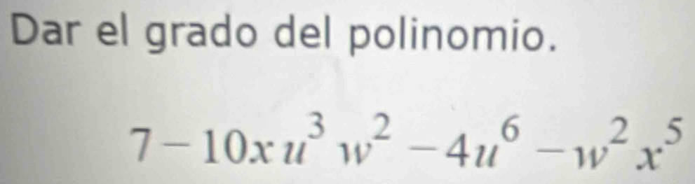 Dar el grado del polinomio.
7-10xu^3w^2-4u^6-w^2x^5