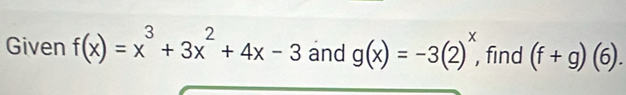 Given f(x)=x^3+3x^2+4x-3 and g(x)=-3(2)^x, , find (f+g)(6).