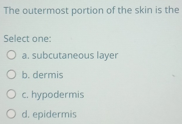 The outermost portion of the skin is the
Select one:
a. subcutaneous layer
b. dermis
c. hypodermis
d. epidermis