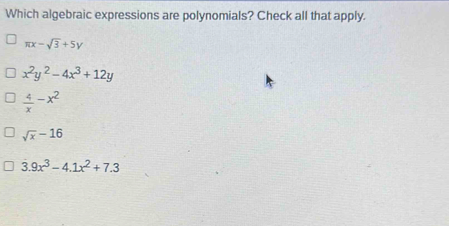 Which algebraic expressions are polynomials? Check all that apply.
π x-sqrt(3)+5y
x^2y^2-4x^3+12y
 4/x -x^2
sqrt(x)-16
3.9x^3-4.1x^2+7.3