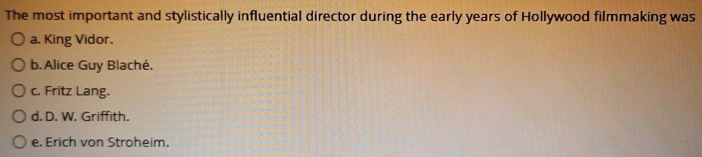 The most important and stylistically influential director during the early years of Hollywood filmmaking was
a. King Vidor.
b. Alice Guy Blaché.
c. Fritz Lang.
d. D. W. Griffith.
e. Erich von Stroheim.