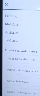 Prófase;
Metáfase;
Anáfase;
Telófase.
Escolha a resposta correta
Antes da divisão celular
Períodos da divisão celular
Câncer hereditário
Depois da divisão celular