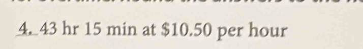 43 hr 15 min at $10.50 per hour