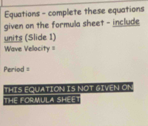 Equations - complete these equations 
given on the formula sheet - include 
units (Slide 1)
Wave Velocity =
Period =
THIS EQUATION IS NOT GIVEN ON 
THE FORMULA SHEET