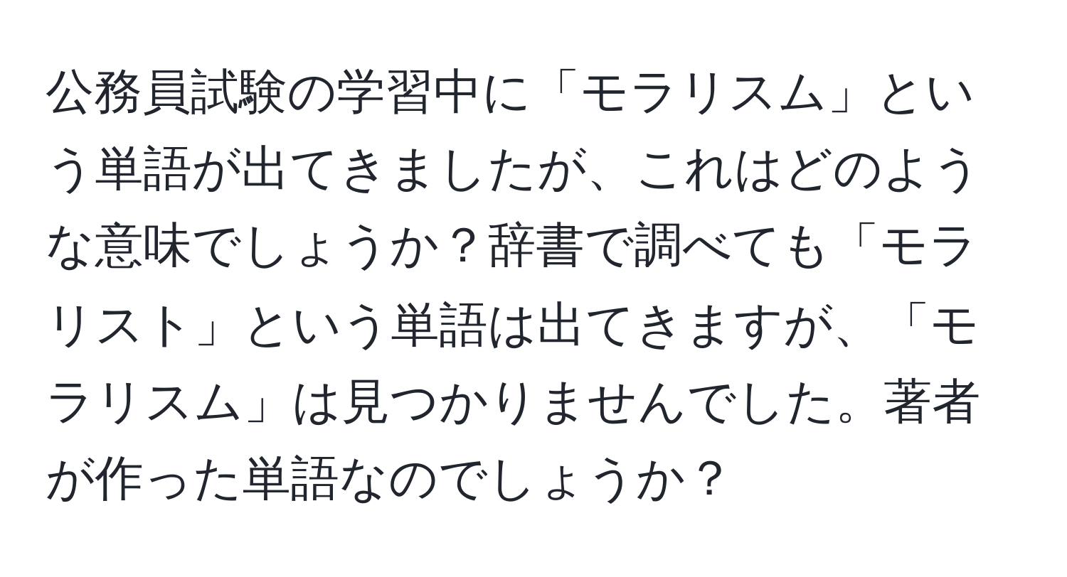 公務員試験の学習中に「モラリスム」という単語が出てきましたが、これはどのような意味でしょうか？辞書で調べても「モラリスト」という単語は出てきますが、「モラリスム」は見つかりませんでした。著者が作った単語なのでしょうか？