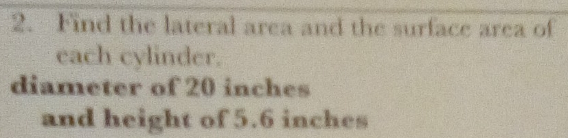 Find the lateral area and the surface area of 
each cylinder. 
diameter of 20 inches
and height of 5.6 inches