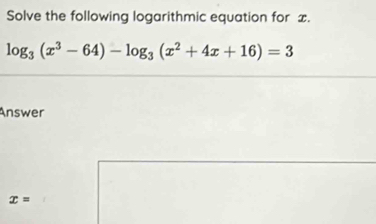 Solve the following logarithmic equation for £.
log _3(x^3-64)-log _3(x^2+4x+16)=3
Answer
x=